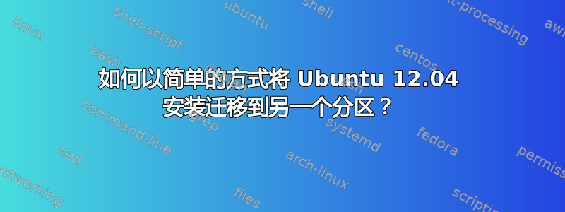 如何以简单的方式将 Ubuntu 12.04 安装迁移到另一个分区？