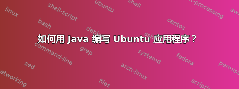 如何用 Java 编写 Ubuntu 应用程序？