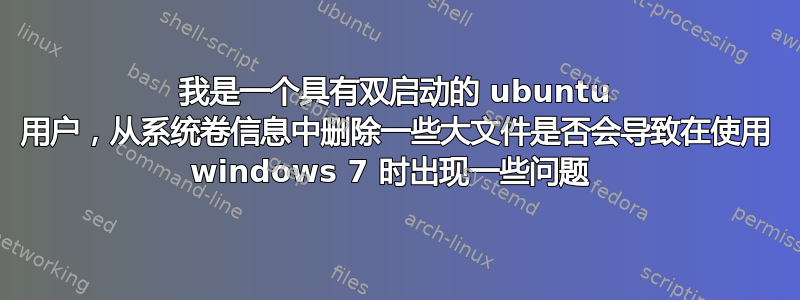 我是一个具有双启动的 ubuntu 用户，从系统卷信息中删除一些大文件是否会导致在使用 windows 7 时出现一些问题 