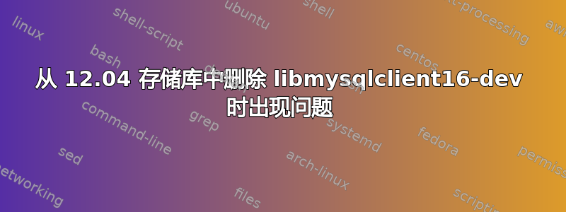 从 12.04 存储库中删除 libmysqlclient16-dev 时出现问题