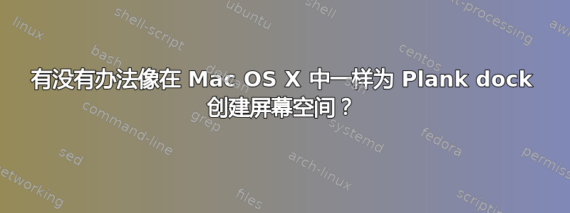 有没有办法像在 Mac OS X 中一样为 Plank dock 创建屏幕空间？