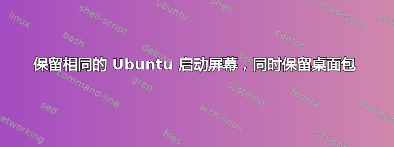 保留相同的 Ubuntu 启动屏幕，同时保留桌面包