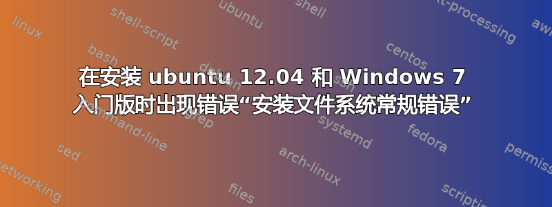 在安装 ubuntu 12.04 和 Windows 7 入门版时出现错误“安装文件系统常规错误”