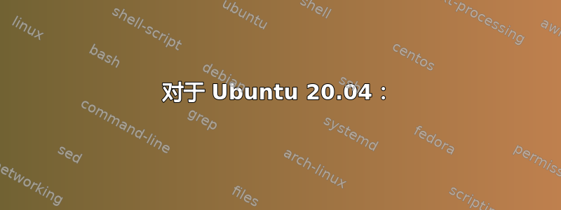 对于 Ubuntu 20.04：