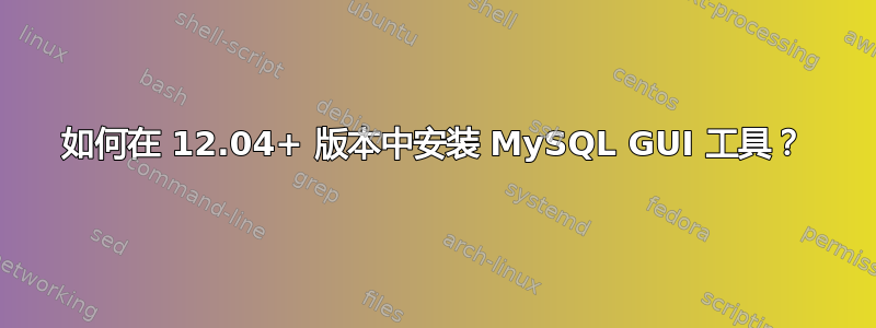 如何在 12.04+ 版本中安装 MySQL GUI 工具？