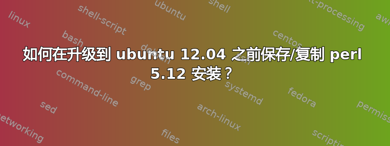 如何在升级到 ubuntu 12.04 之前保存/复制 perl 5.12 安装？