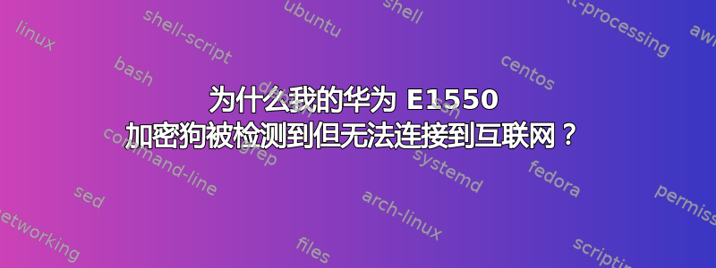 为什么我的华为 E1550 加密狗被检测到但无法连接到互联网？