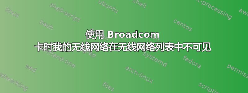 使用 Broadcom 卡时我的无线网络在无线网络列表中不可见