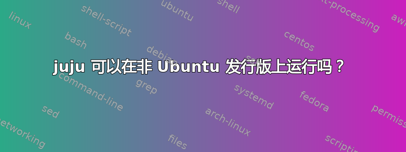 juju 可以在非 Ubuntu 发行版上运行吗？