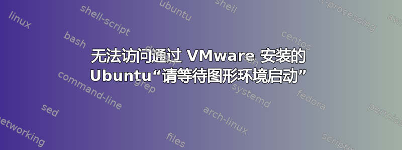 无法访问通过 VMware 安装的 Ubuntu“请等待图形环境启动”