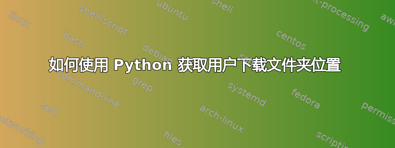 如何使用 Python 获取用户下载文件夹位置