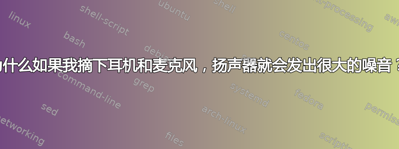 为什么如果我摘下耳机和麦克风，扬声器就会发出很大的噪音？