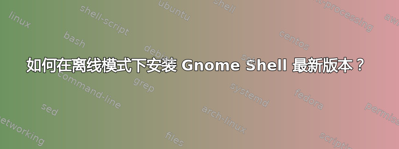 如何在离线模式下安装 Gnome Shell 最新版本？