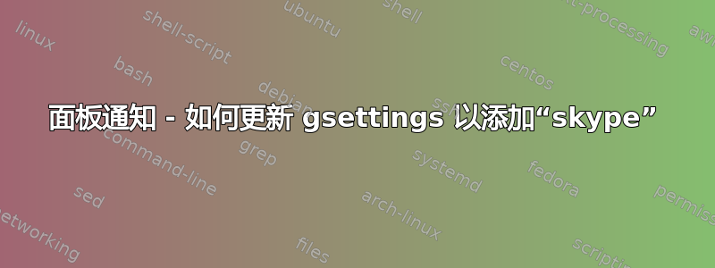 面板通知 - 如何更新 gsettings 以添加“skype”