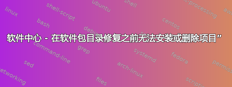 软件中心 - 在软件包目录修复之前无法安装或删除项目”