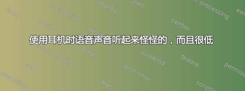 使用耳机时语音声音听起来怪怪的，而且很低