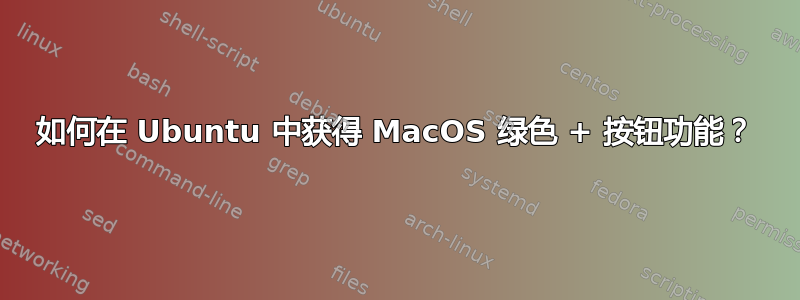 如何在 Ubuntu 中获得 MacOS 绿色 + 按钮功能？