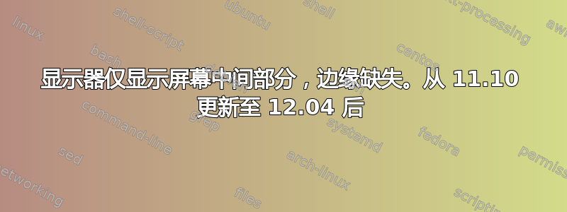 显示器仅显示屏幕中间部分，边缘缺失。从 11.10 更新至 12.04 后