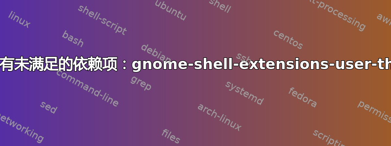 软件包有未满足的依赖项：gnome-shell-extensions-user-theme