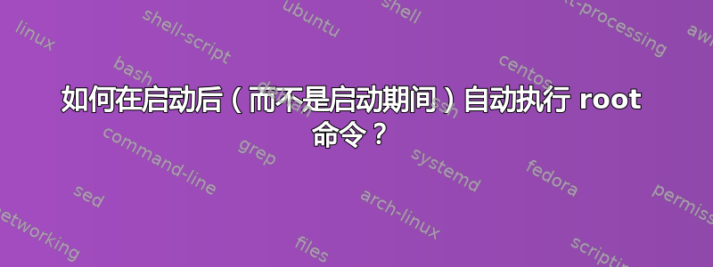 如何在启动后（而不是启动期间）自动执行 root 命令？