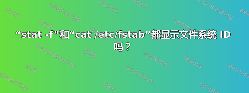 “stat -f”和“cat /etc/fstab”都显示文件系统 ID 吗？