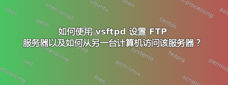 如何使用 vsftpd 设置 FTP 服务器以及如何从另一台计算机访问该服务器？