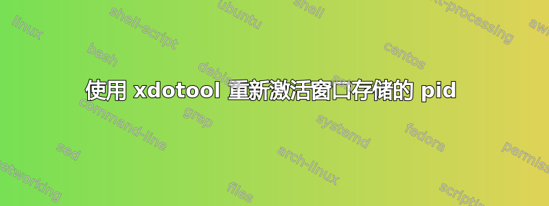 使用 xdotool 重新激活窗口存储的 pid