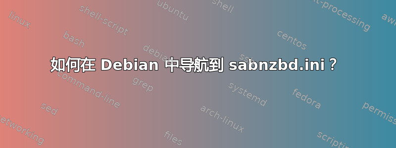 如何在 Debian 中导航到 sabnzbd.ini？