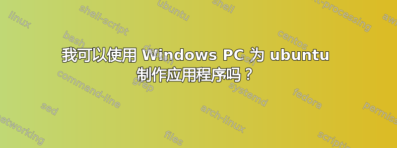 我可以使用 Windows PC 为 ubuntu 制作应用程序吗？