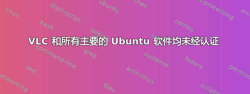 VLC 和所有主要的 Ubuntu 软件均未经认证