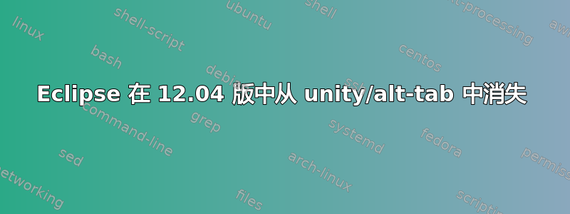 Eclipse 在 12.04 版中从 unity/alt-tab 中消失