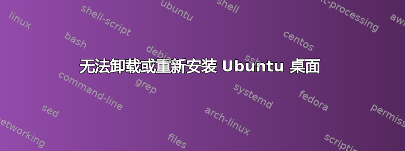 无法卸载或重新安装 Ubuntu 桌面