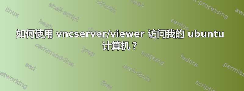 如何使用 vncserver/viewer 访问我的 ubuntu 计算机？