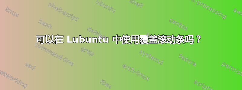 可以在 Lubuntu 中使用覆盖滚动条吗？