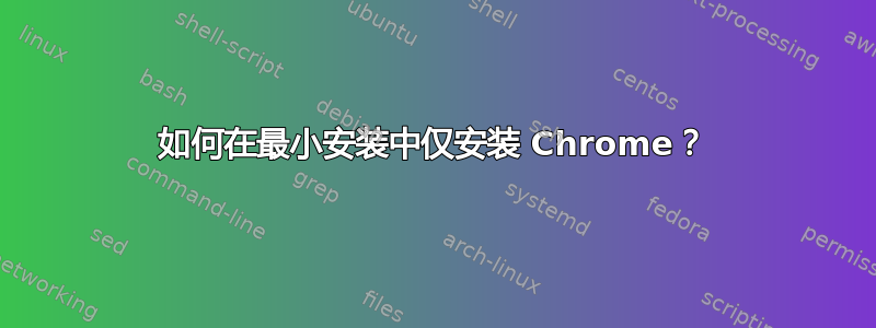 如何在最小安装中仅安装 Chrome？