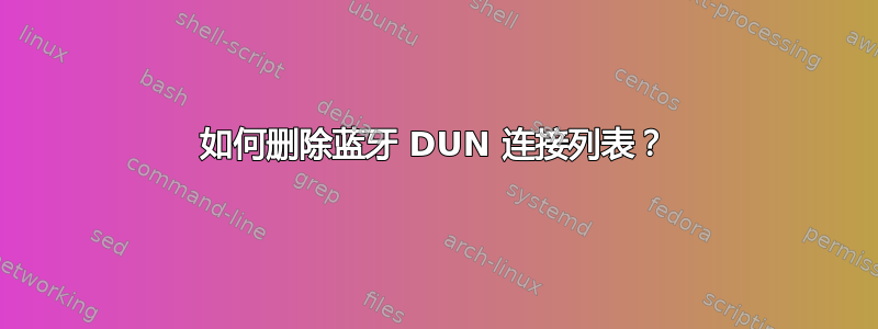 如何删除蓝牙 DUN 连接列表？