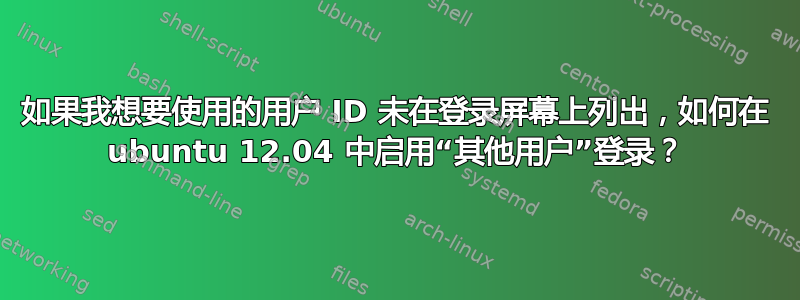 如果我想要使用的用户 ID 未在登录屏幕上列出，如何在 ubuntu 12.04 中启用“其他用户”登录？