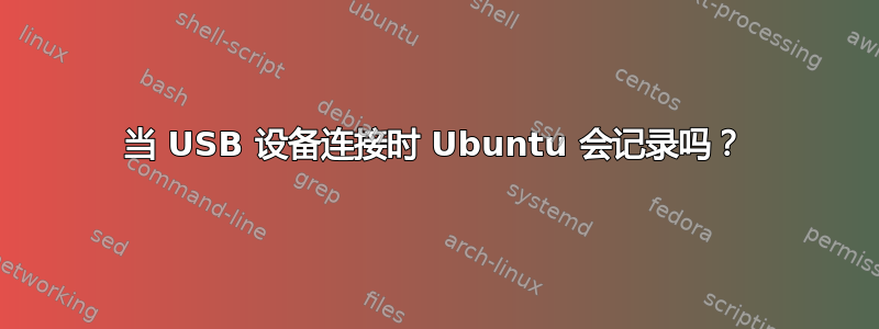 当 USB 设备连接时 Ubuntu 会记录吗？