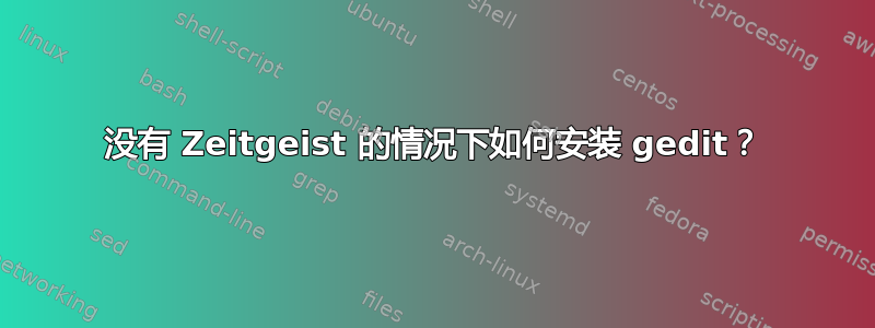 没有 Zeitgeist 的情况下如何安装 gedit？