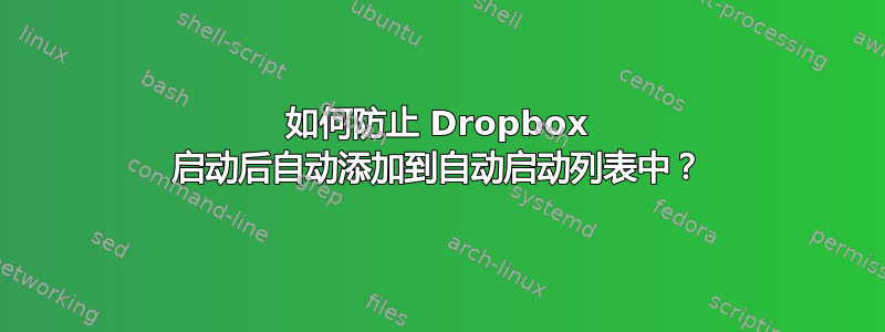 如何防止 Dropbox 启动后自动添加到自动启动列表中？