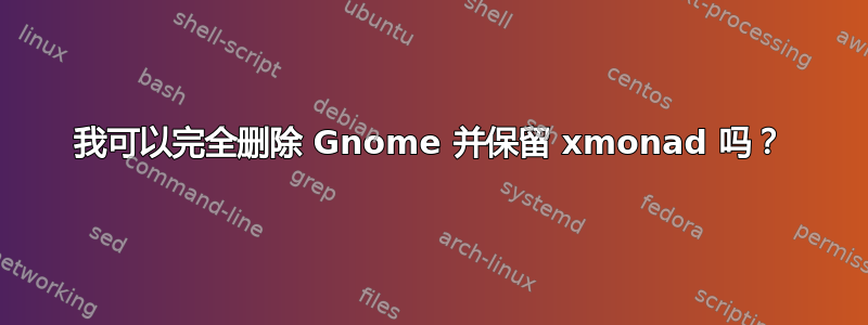 我可以完全删除 Gnome 并保留 xmonad 吗？