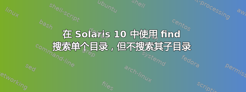 在 Solaris 10 中使用 find 搜索单个目录，但不搜索其子目录