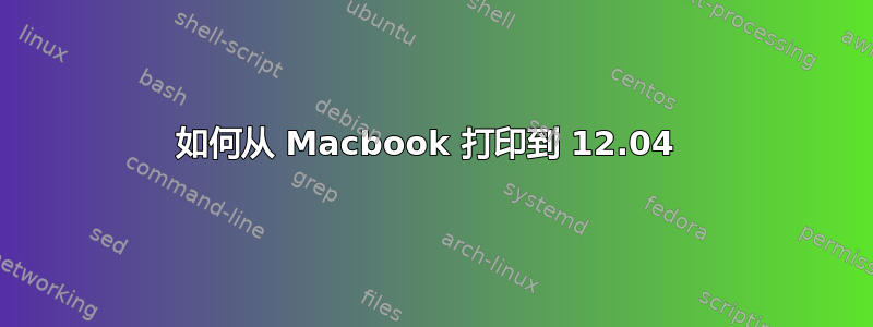 如何从 Macbook 打印到 12.04 