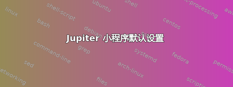 Jupiter 小程序默认设置