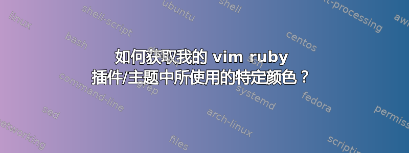 如何获取我的 vim ruby​​ 插件/主题中所使用的特定颜色？