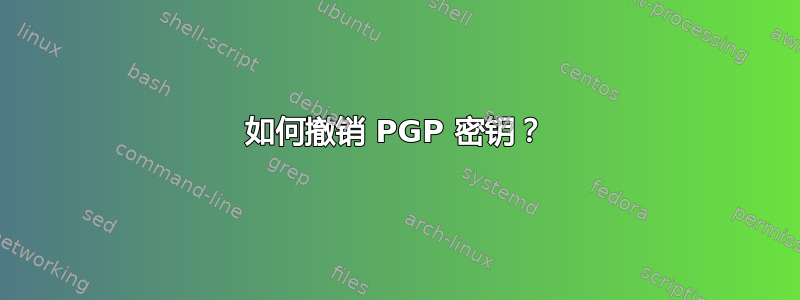 如何撤销 PGP 密钥？