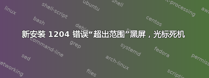 新安装 1204 错误“超出范围”黑屏，光标死机