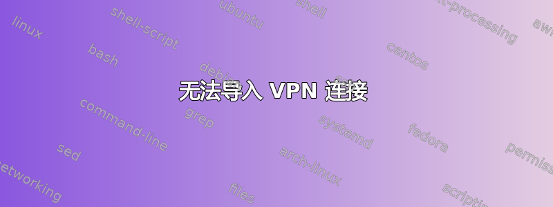 无法导入 VPN 连接