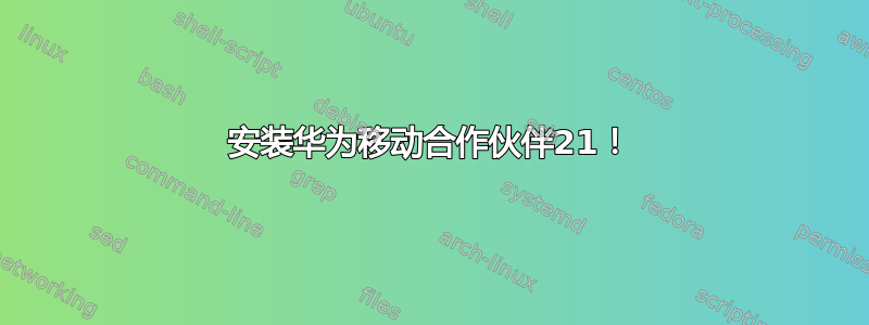 安装华为移动合作伙伴21！