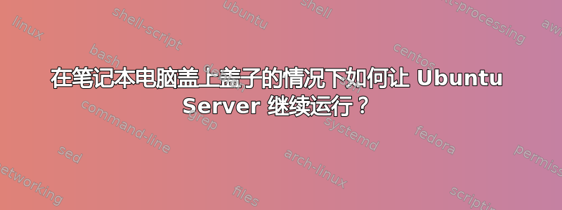 在笔记本电脑盖上盖子的情况下如何让 Ubuntu Server 继续运行？